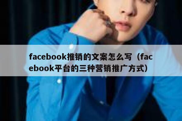 facebook推销的文案怎么写（facebook平台的三种营销推广方式） 第1张