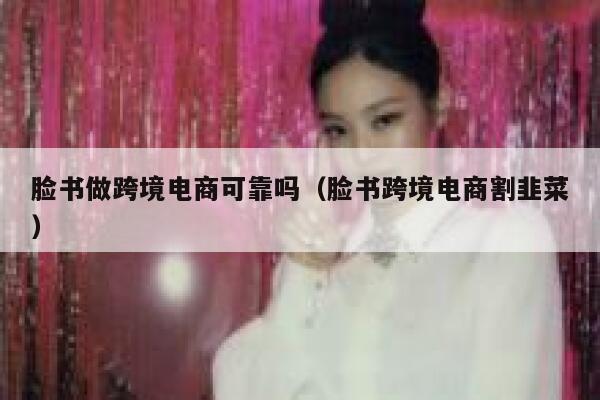 脸书做跨境电商可靠吗（脸书跨境电商割韭菜） 第1张