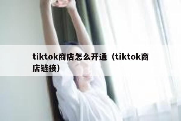 tiktok商店怎么开通(tiktok商店链接) 第1张 tiktok商店怎么开通(tiktok商店链接) 第1张