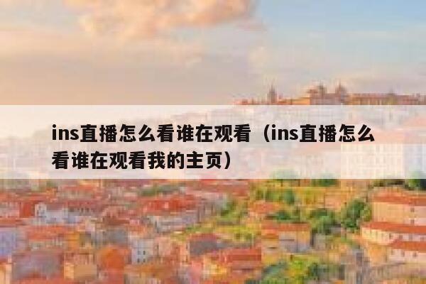ins直播怎么看谁在观看（ins直播怎么看谁在观看我的主页） 第1张