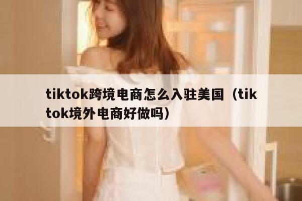 tiktok跨境电商怎么入驻美国（tiktok境外电商好做吗） 第1张