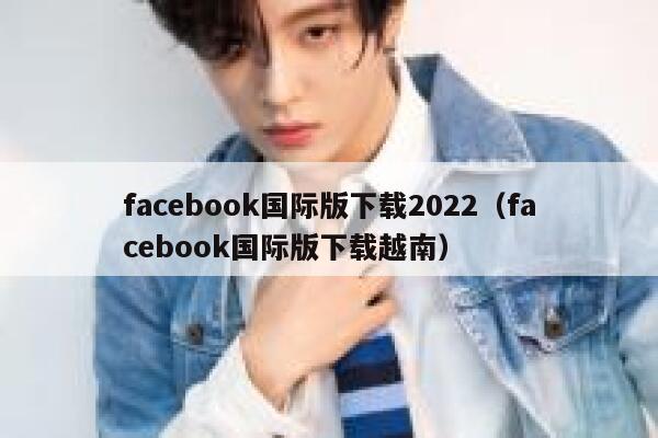 facebook国际版下载2022(facebook国际版下载越南) 第1张 facebook国际版下载2022(facebook国际版下载越南) 第1张