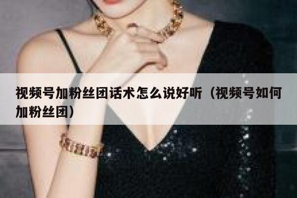 视频号加粉丝团话术怎么说好听(视频号如何加粉丝团) 第1张 视频号加粉丝团话术怎么说好听(视频号如何加粉丝团) 第1张