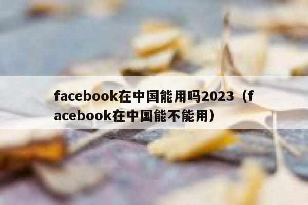 facebook在中国能用吗2023(facebook在中国能不能用) 第1张 facebook在中国能用吗2023(facebook在中国能不能用) 第1张