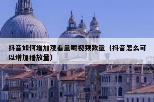 抖音如何增加观看量呢视频数量(抖音怎么可以增加播放量) 第1张 抖音如何增加观看量呢视频数量(抖音怎么可以增加播放量) 第1张