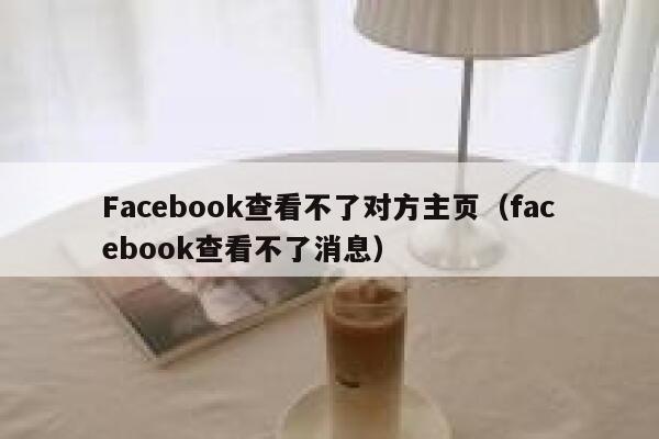 Facebook查看不了对方主页(facebook查看不了消息) 第1张 Facebook查看不了对方主页(facebook查看不了消息) 第1张