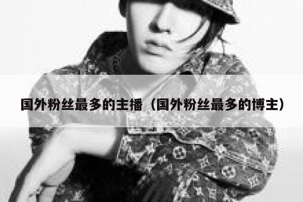 国外粉丝最多的主播（国外粉丝最多的博主） 第1张