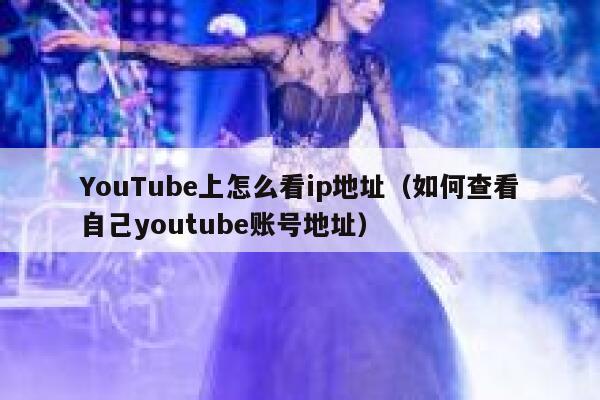 YouTube上怎么看ip地址（如何查看自己youtube账号地址） 第1张