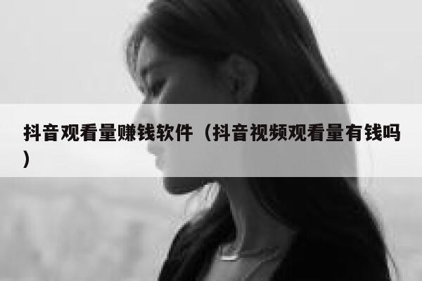 抖音观看量赚钱软件(抖音视频观看量有钱吗) 第1张 抖音观看量赚钱软件(抖音视频观看量有钱吗) 第1张