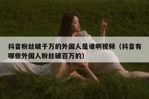 抖音粉丝破千万的外国人是谁啊视频（抖音有哪些外国人粉丝破百万的） 第1张