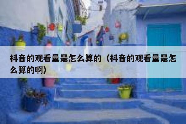 抖音的观看量是怎么算的(抖音的观看量是怎么算的啊) 第1张 抖音的观看量是怎么算的(抖音的观看量是怎么算的啊) 第1张