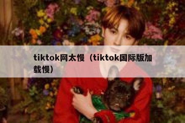 tiktok网太慢(tiktok国际版加载慢) 第1张 tiktok网太慢(tiktok国际版加载慢) 第1张