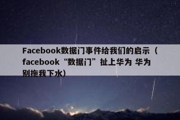 Facebook数据门事件给我们的启示(facebook“数据门”扯上华为 华为别拖我下水) 第1张 Facebook数据门事件给我们的启示(facebook“数据门”扯上华为 华为别拖我下水) 第1张