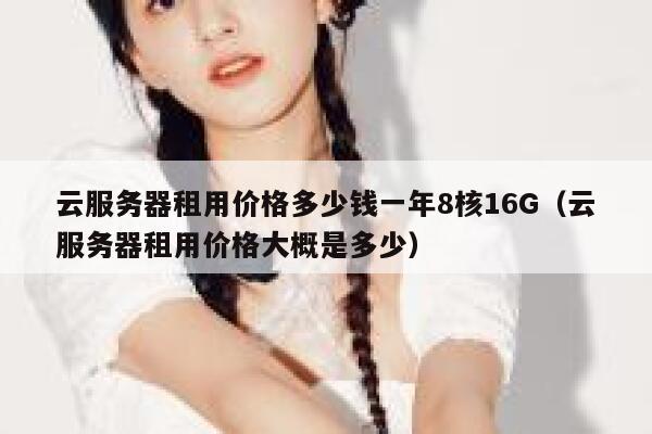 云服务器租用价格多少钱一年8核16G(云服务器租用价格大概是多少) 第1张 云服务器租用价格多少钱一年8核16G(云服务器租用价格大概是多少) 第1张