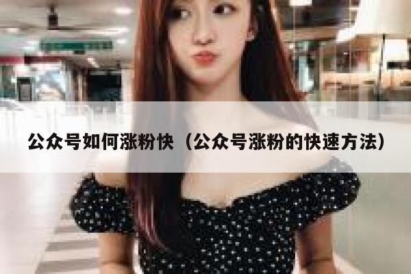 公众号如何涨粉快（公众号涨粉的快速方法） 第1张