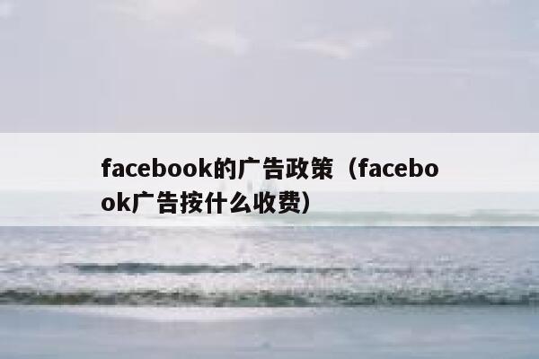 facebook的广告政策(facebook广告按什么收费) 第1张 facebook的广告政策(facebook广告按什么收费) 第1张