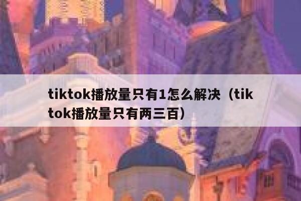 tiktok播放量只有1怎么解决（tiktok播放量只有两三百） 第1张