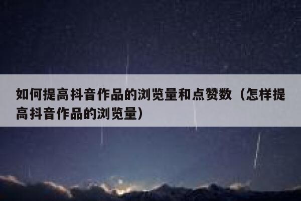 如何提高抖音作品的浏览量和点赞数（怎样提高抖音作品的浏览量） 第1张