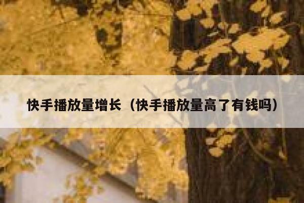 快手播放量增长(快手播放量高了有钱吗) 第1张 快手播放量增长(快手播放量高了有钱吗) 第1张