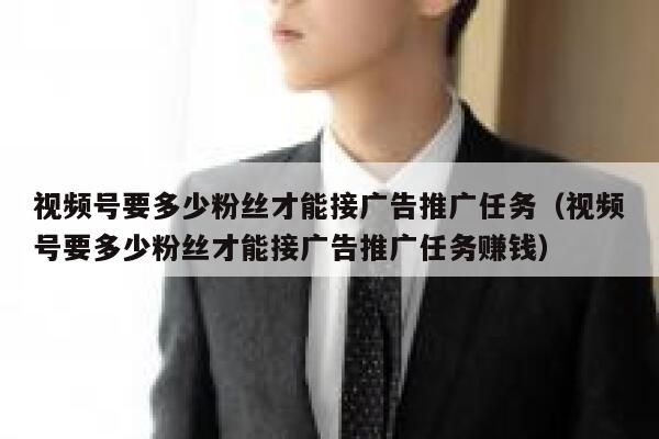视频号要多少粉丝才能接广告推广任务(视频号要多少粉丝才能接广告推广任务赚钱) 第1张 视频号要多少粉丝才能接广告推广任务(视频号要多少粉丝才能接广告推广任务赚钱) 第1张