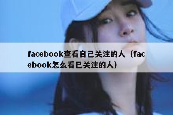 facebook查看自己关注的人(facebook怎么看已关注的人) 第1张 facebook查看自己关注的人(facebook怎么看已关注的人) 第1张
