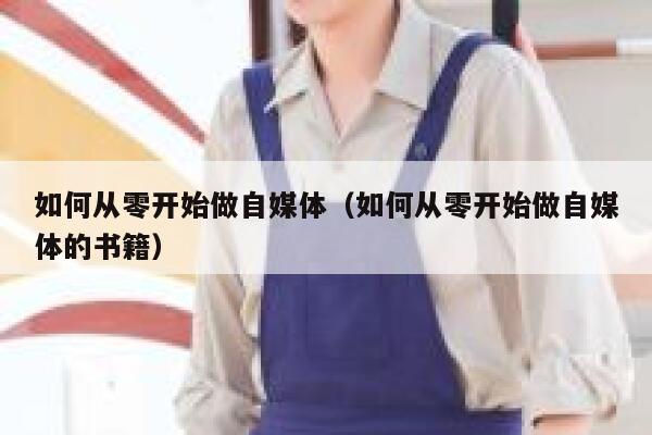 如何从零开始做自媒体(如何从零开始做自媒体的书籍) 第1张 如何从零开始做自媒体(如何从零开始做自媒体的书籍) 第1张