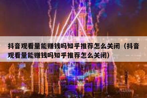 抖音观看量能赚钱吗知乎推荐怎么关闭(抖音观看量能赚钱吗知乎推荐怎么关闭) 第1张 抖音观看量能赚钱吗知乎推荐怎么关闭(抖音观看量能赚钱吗知乎推荐怎么关闭) 第1张