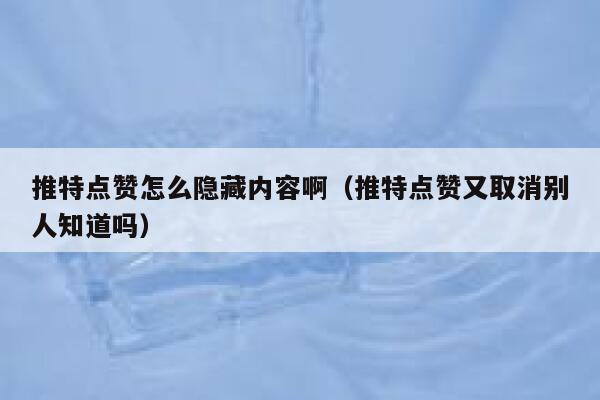 推特点赞怎么隐藏内容啊(推特点赞又取消别人知道吗) 第1张 推特点赞怎么隐藏内容啊(推特点赞又取消别人知道吗) 第1张
