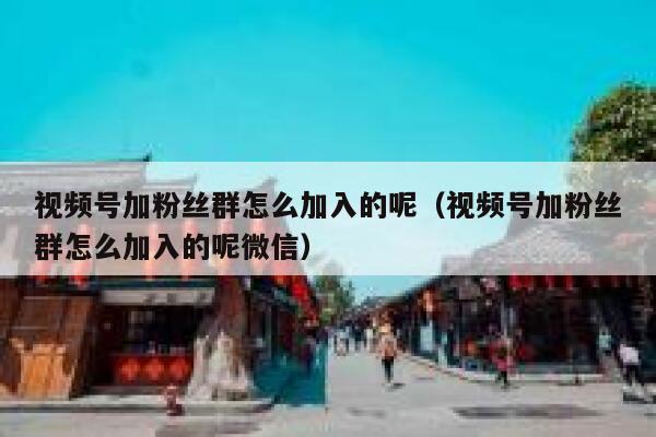 视频号加粉丝群怎么加入的呢(视频号加粉丝群怎么加入的呢微信) 第1张 视频号加粉丝群怎么加入的呢(视频号加粉丝群怎么加入的呢微信) 第1张
