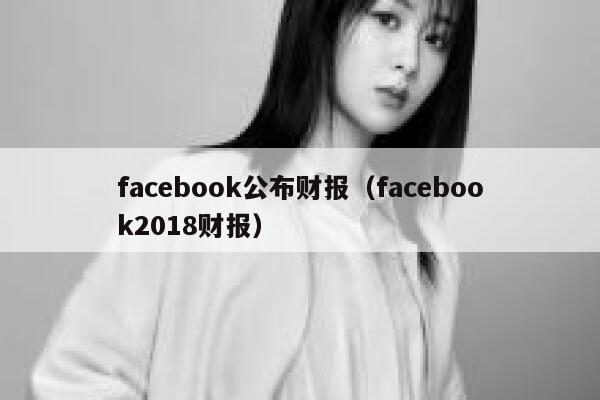 facebook公布财报(facebook2018财报) 第1张 facebook公布财报(facebook2018财报) 第1张
