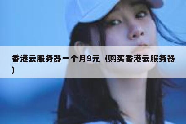 香港云服务器一个月9元(购买香港云服务器) 第1张 香港云服务器一个月9元(购买香港云服务器) 第1张