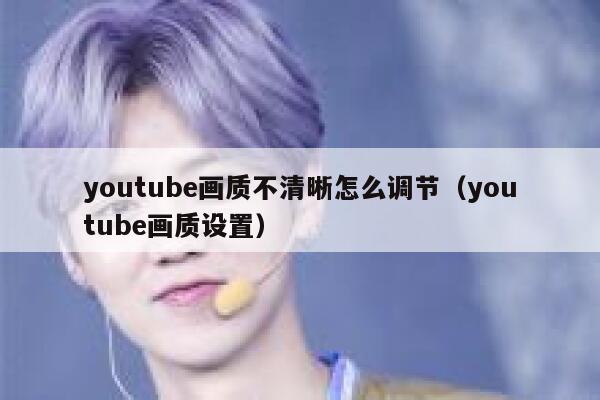 youtube画质不清晰怎么调节(youtube画质设置) 第1张 youtube画质不清晰怎么调节(youtube画质设置) 第1张