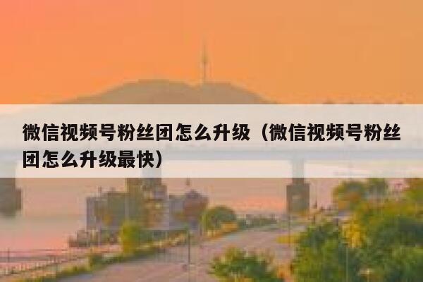 微信视频号粉丝团怎么升级(微信视频号粉丝团怎么升级最快) 第1张 微信视频号粉丝团怎么升级(微信视频号粉丝团怎么升级最快) 第1张