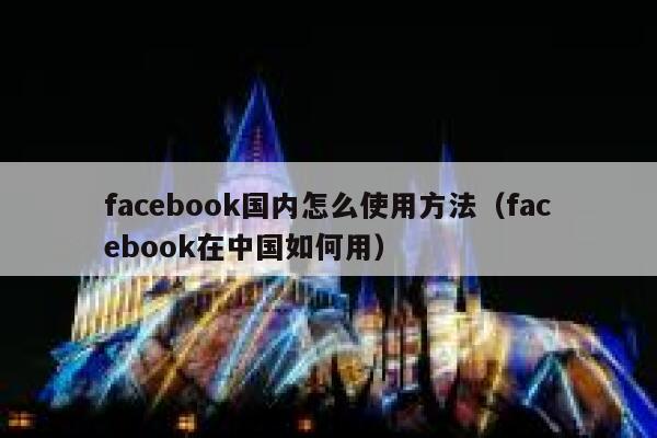 facebook国内怎么使用方法(facebook在中国如何用) 第1张 facebook国内怎么使用方法(facebook在中国如何用) 第1张