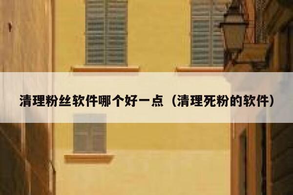清理粉丝软件哪个好一点(清理死粉的软件) 第1张 清理粉丝软件哪个好一点(清理死粉的软件) 第1张