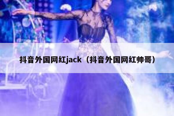 抖音外国网红jack(抖音外国网红帅哥) 第1张 抖音外国网红jack(抖音外国网红帅哥) 第1张