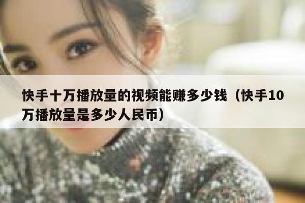 快手十万播放量的视频能赚多少钱(快手10万播放量是多少人民币) 第1张 快手十万播放量的视频能赚多少钱(快手10万播放量是多少人民币) 第1张