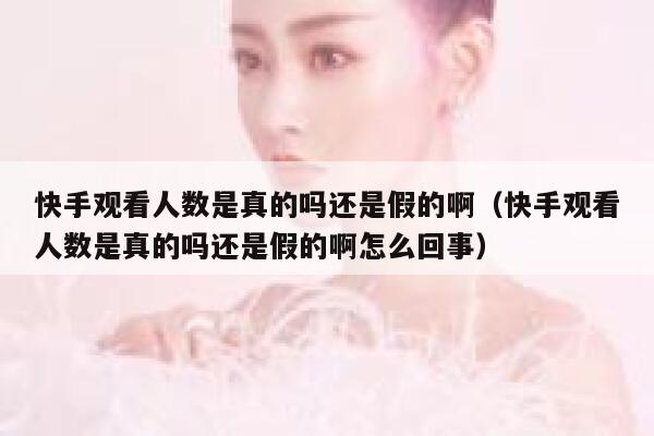 快手观看人数是真的吗还是假的啊（快手观看人数是真的吗还是假的啊怎么回事） 第1张