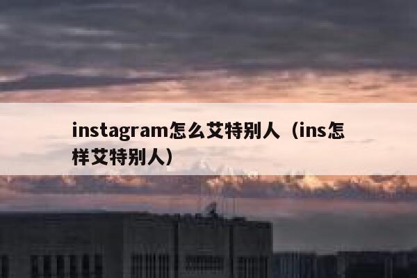 instagram怎么艾特别人（ins怎样艾特别人） 第1张