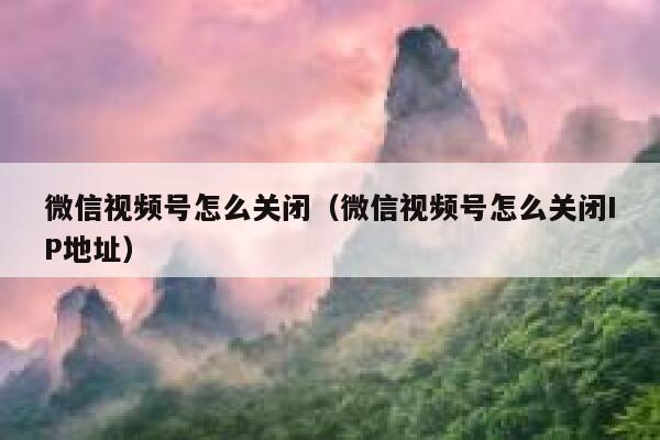 微信视频号怎么关闭(微信视频号怎么关闭IP地址) 第1张 微信视频号怎么关闭(微信视频号怎么关闭IP地址) 第1张