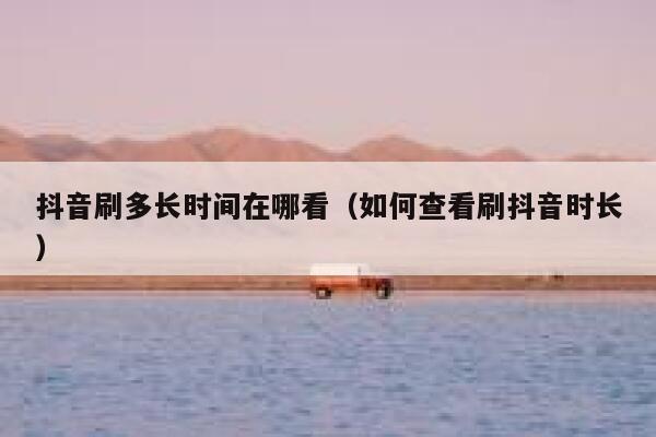 抖音刷多长时间在哪看(如何查看刷抖音时长) 第1张 抖音刷多长时间在哪看(如何查看刷抖音时长) 第1张