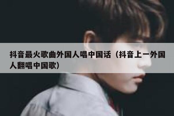 抖音最火歌曲外国人唱中国话（抖音上一外国人翻唱中国歌） 第1张