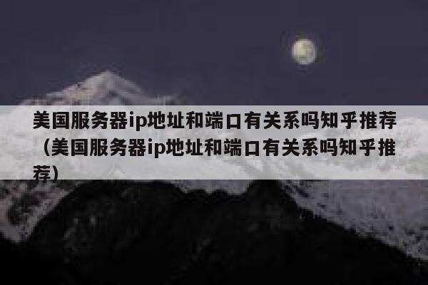 美国服务器ip地址和端口有关系吗知乎推荐(美国服务器ip地址和端口有关系吗知乎推荐) 第1张 美国服务器ip地址和端口有关系吗知乎推荐(美国服务器ip地址和端口有关系吗知乎推荐) 第1张