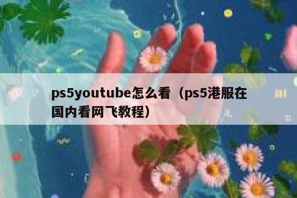 ps5youtube怎么看(ps5港服在国内看网飞教程) 第1张 ps5youtube怎么看(ps5港服在国内看网飞教程) 第1张