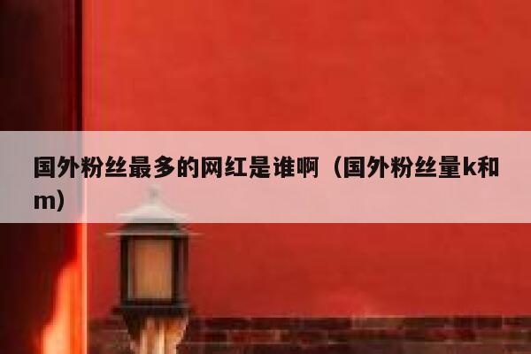国外粉丝最多的网红是谁啊(国外粉丝量k和m) 第1张 国外粉丝最多的网红是谁啊(国外粉丝量k和m) 第1张