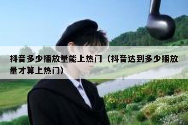 抖音多少播放量能上热门(抖音达到多少播放量才算上热门) 第1张 抖音多少播放量能上热门(抖音达到多少播放量才算上热门) 第1张