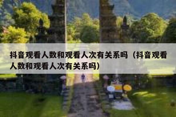 抖音观看人数和观看人次有关系吗(抖音观看人数和观看人次有关系吗) 第1张 抖音观看人数和观看人次有关系吗(抖音观看人数和观看人次有关系吗) 第1张