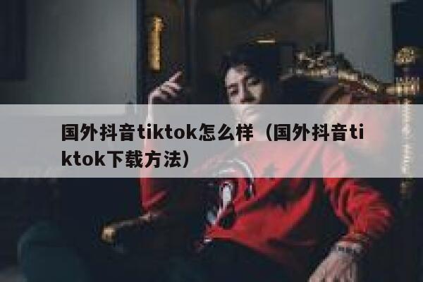 国外抖音tiktok怎么样(国外抖音tiktok下载方法) 第1张 国外抖音tiktok怎么样(国外抖音tiktok下载方法) 第1张