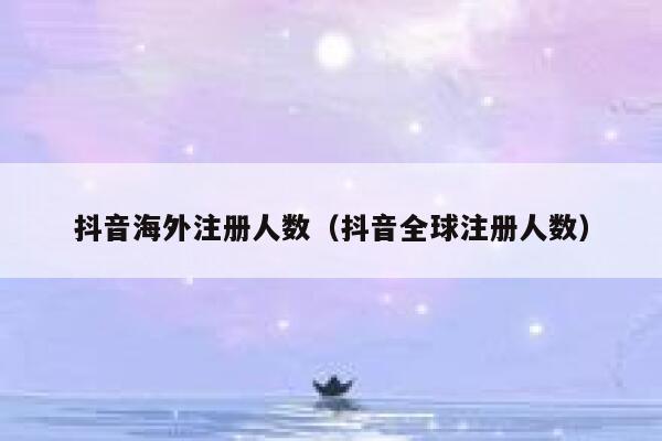 抖音海外注册人数（抖音全球注册人数） 第1张