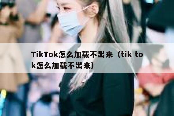 TikTok怎么加载不出来(tik tok怎么加载不出来) 第1张 TikTok怎么加载不出来(tik tok怎么加载不出来) 第1张